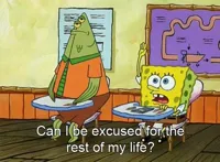 SpongeBob Can I be excused for the rest of my life?